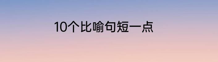 10个比喻句短一点