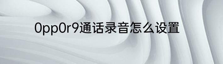 0pp0r9通话录音怎么设置