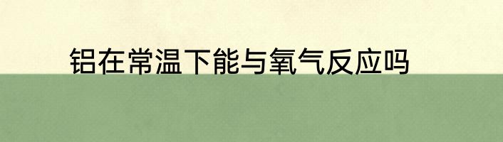铝在常温下能与氧气反应吗
