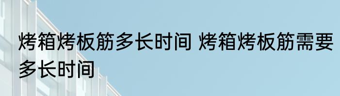 烤箱烤板筋多长时间 烤箱烤板筋需要多长时间