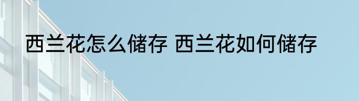 西兰花怎么储存 西兰花如何储存