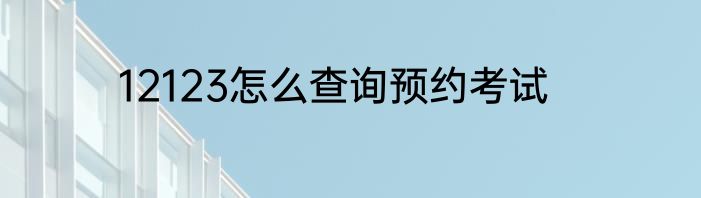 12123怎么查询预约考试