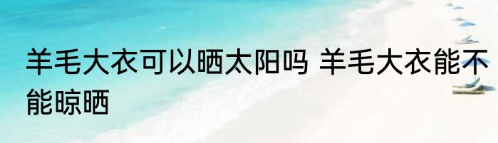 羊毛大衣可以晒太阳吗 羊毛大衣能不能晾晒