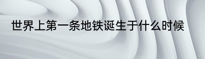 世界上第一条地铁诞生于什么时候