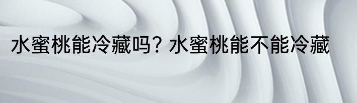 水蜜桃能冷藏吗? 水蜜桃能不能冷藏
