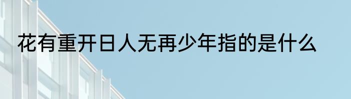 花有重开日人无再少年指的是什么