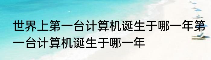 世界上第一台计算机诞生于哪一年第一台计算机诞生于哪一年