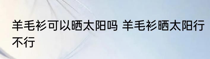 羊毛衫可以晒太阳吗 羊毛衫晒太阳行不行