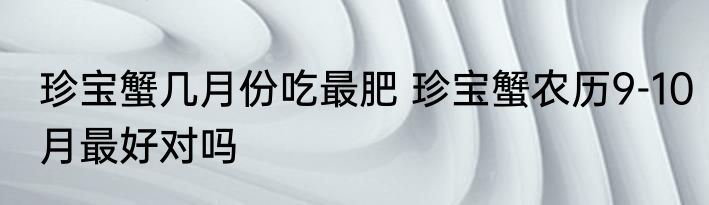 珍宝蟹几月份吃最肥 珍宝蟹农历9-10月最好对吗