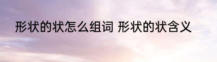 形状的状怎么组词 形状的状含义