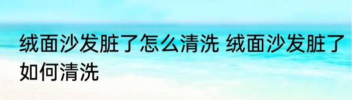 绒面沙发脏了怎么清洗 绒面沙发脏了如何清洗