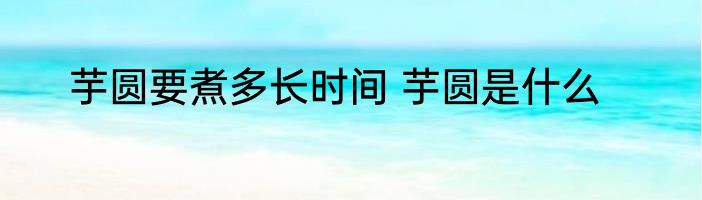 芋圆要煮多长时间 芋圆是什么