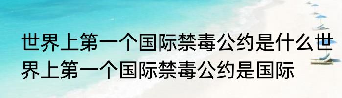 世界上第一个国际禁毒公约是什么世界上第一个国际禁毒公约是国际