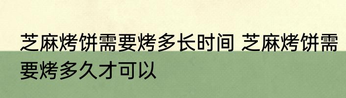 芝麻烤饼需要烤多长时间 芝麻烤饼需要烤多久才可以