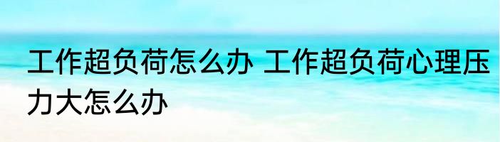 工作超负荷怎么办 工作超负荷心理压力大怎么办
