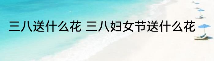 三八送什么花 三八妇女节送什么花