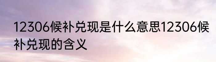 12306候补兑现是什么意思12306候补兑现的含义