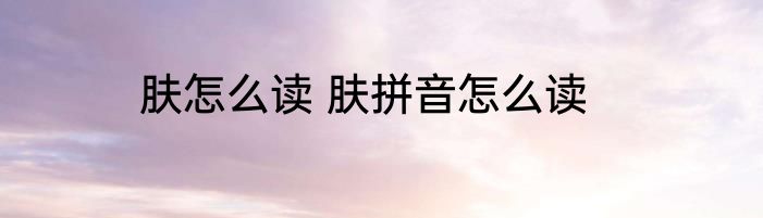 肤怎么读 肤拼音怎么读