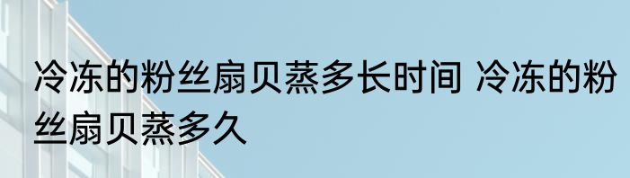冷冻的粉丝扇贝蒸多长时间 冷冻的粉丝扇贝蒸多久