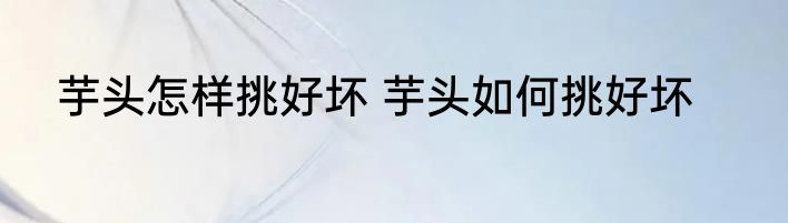芋头怎样挑好坏 芋头如何挑好坏