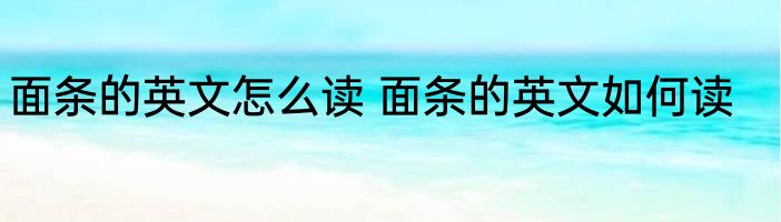 面条的英文怎么读 面条的英文如何读