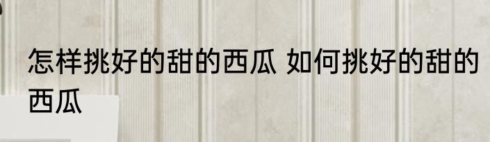 怎样挑好的甜的西瓜 如何挑好的甜的西瓜