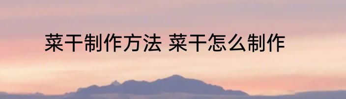 菜干制作方法 菜干怎么制作
