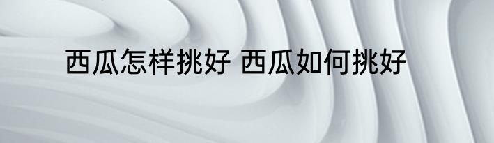 西瓜怎样挑好 西瓜如何挑好