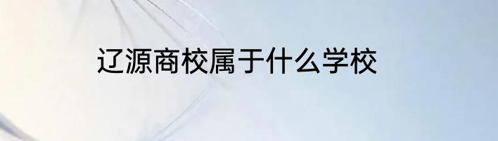 辽源商校属于什么学校