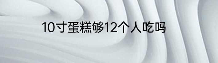 10寸蛋糕够12个人吃吗