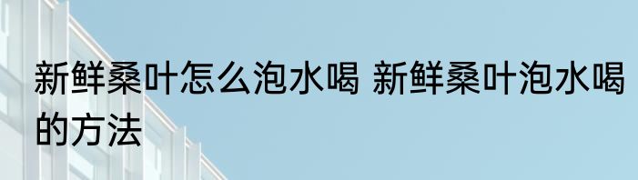 新鲜桑叶怎么泡水喝 新鲜桑叶泡水喝的方法