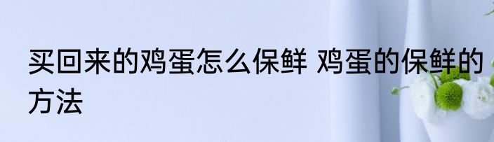 买回来的鸡蛋怎么保鲜 鸡蛋的保鲜的方法