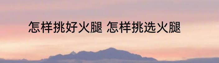 怎样挑好火腿 怎样挑选火腿