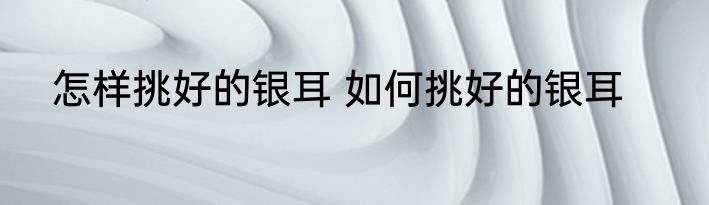 怎样挑好的银耳 如何挑好的银耳