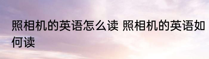 照相机的英语怎么读 照相机的英语如何读