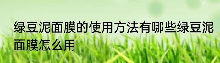 绿豆泥面膜的使用方法有哪些绿豆泥面膜怎么用
