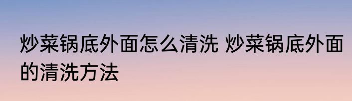 炒菜锅底外面怎么清洗 炒菜锅底外面的清洗方法