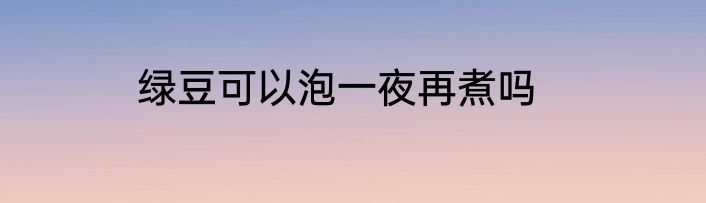 绿豆可以泡一夜再煮吗