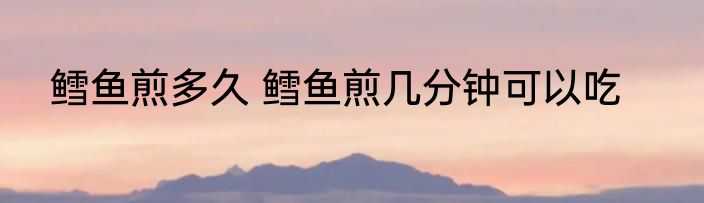 鳕鱼煎多久 鳕鱼煎几分钟可以吃