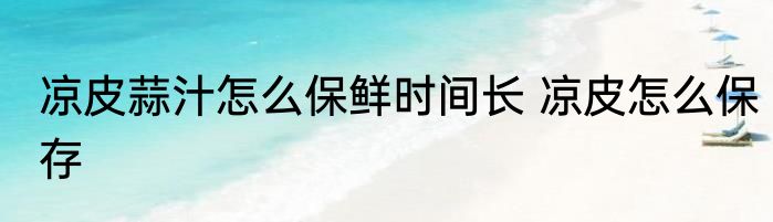 凉皮蒜汁怎么保鲜时间长 凉皮怎么保存