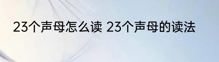 23个声母怎么读 23个声母的读法