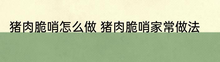 猪肉脆哨怎么做 猪肉脆哨家常做法