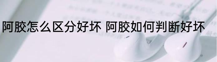 阿胶怎么区分好坏 阿胶如何判断好坏