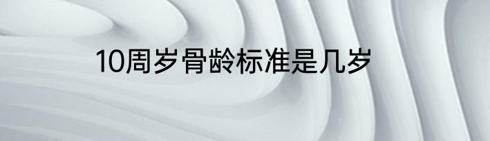10周岁骨龄标准是几岁