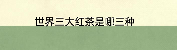 世界三大红茶是哪三种