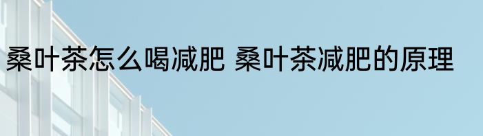 桑叶茶怎么喝减肥 桑叶茶减肥的原理