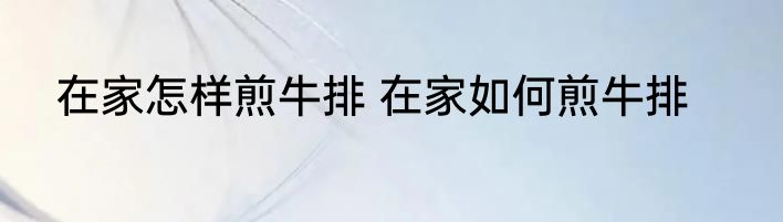 在家怎样煎牛排 在家如何煎牛排