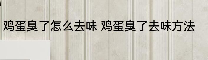 鸡蛋臭了怎么去味 鸡蛋臭了去味方法