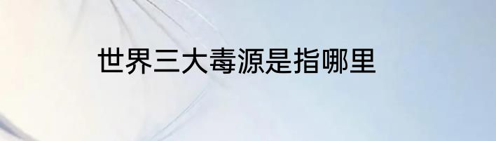 世界三大毒源是指哪里