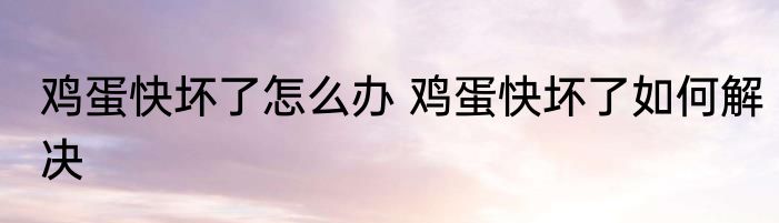 鸡蛋快坏了怎么办 鸡蛋快坏了如何解决